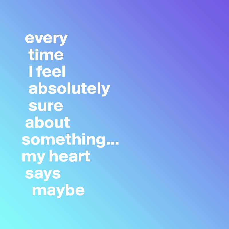 
    every 
     time 
     I feel 
     absolutely 
     sure 
    about    
   something... 
   my heart 
    says 
      maybe
