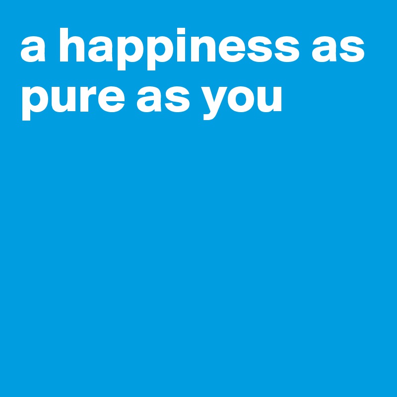 a happiness as pure as you




