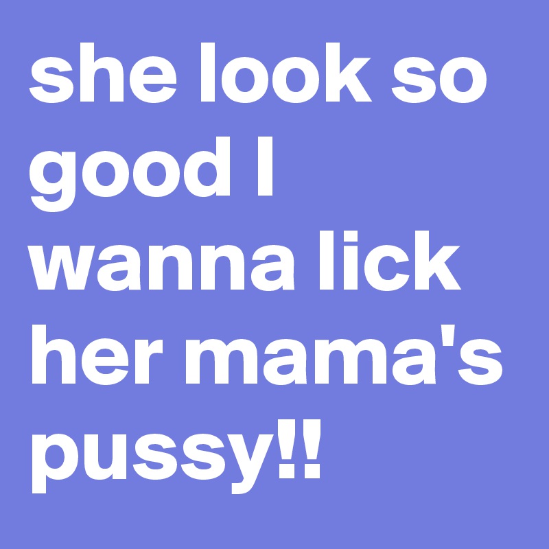 she look so good I wanna lick her mama's pussy!!