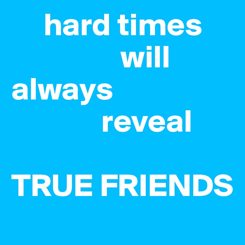      hard times
                 will always 
              reveal                           

TRUE FRIENDS