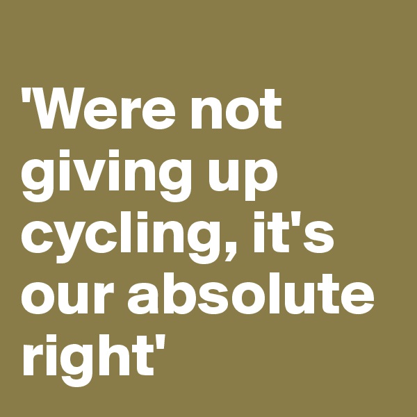 
'Were not giving up cycling, it's our absolute right'