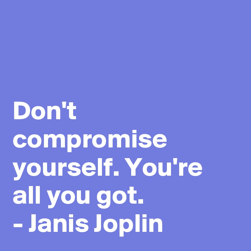 


Don't compromise yourself. You're all you got.
- Janis Joplin