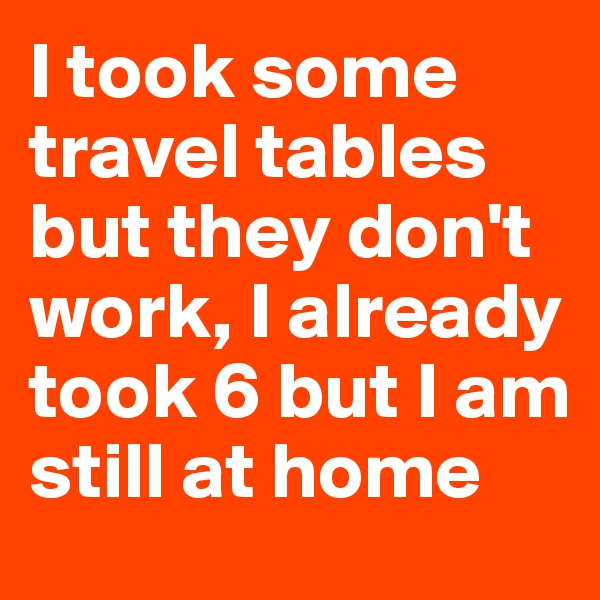 I took some travel tables but they don't work, I already took 6 but I am still at home