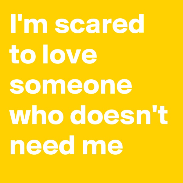 I'm scared to love someone who doesn't need me