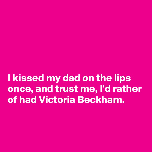 





I kissed my dad on the lips once, and trust me, I'd rather of had Victoria Beckham. 


 