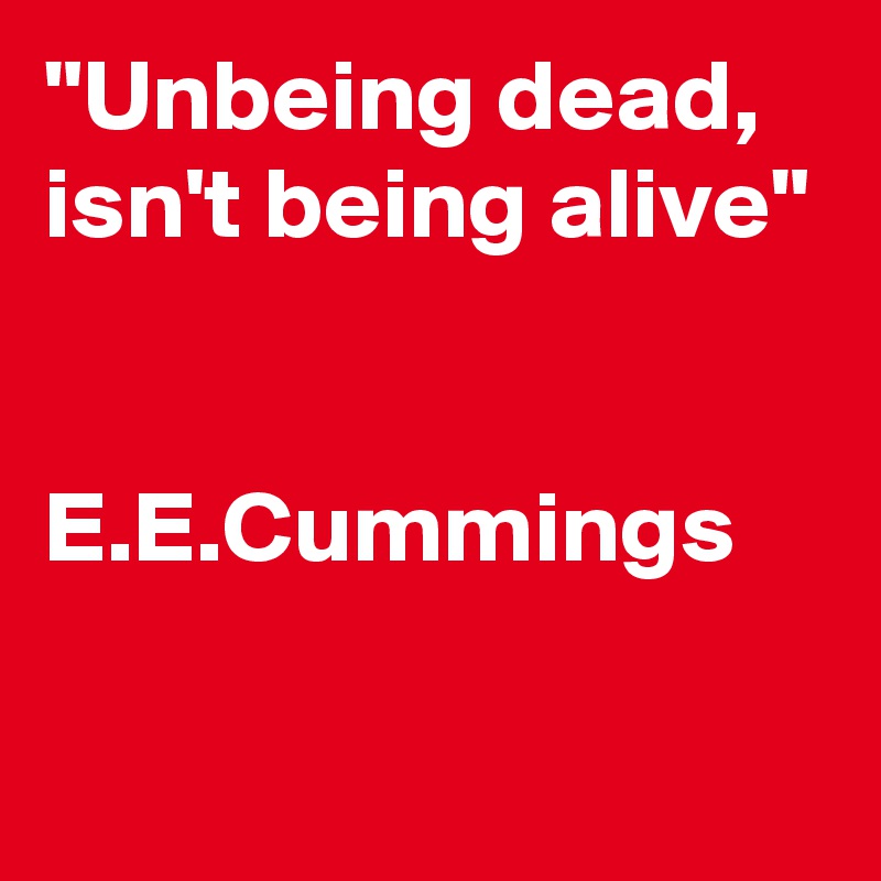 "Unbeing dead, isn't being alive"
  
        E.E.Cummings

