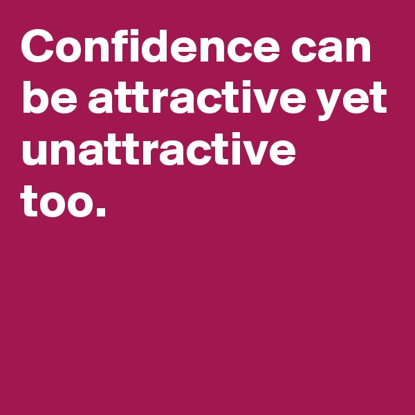 Confidence can be attractive yet unattractive too. 


