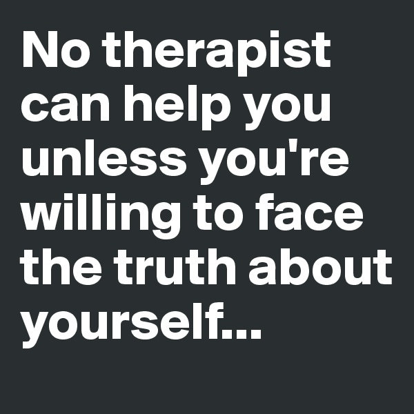 No therapist can help you unless you're willing to face the truth about yourself...