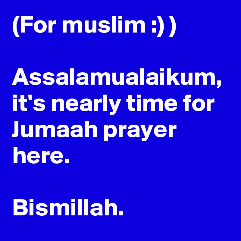 (For muslim :) )

Assalamualaikum, it's nearly time for Jumaah prayer here.

Bismillah.