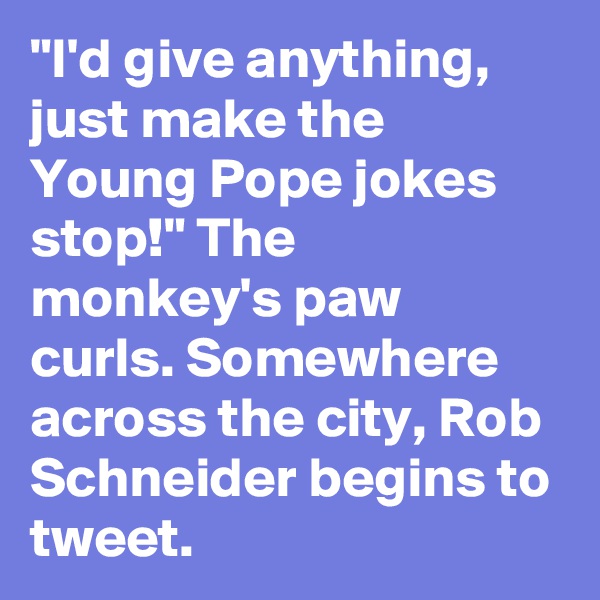 "I'd give anything, just make the Young Pope jokes stop!" The monkey's paw curls. Somewhere across the city, Rob Schneider begins to tweet.