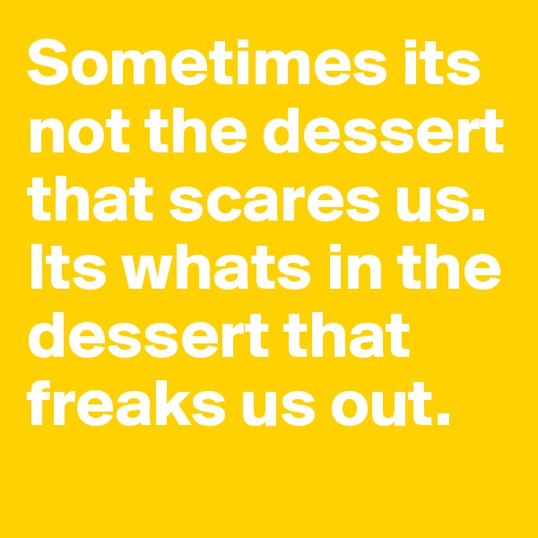 Sometimes its not the dessert that scares us. Its whats in the dessert that freaks us out.
