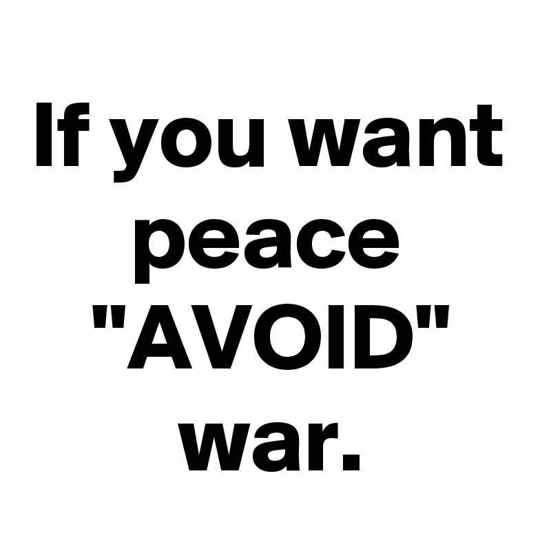 If you want peace "AVOID" war.