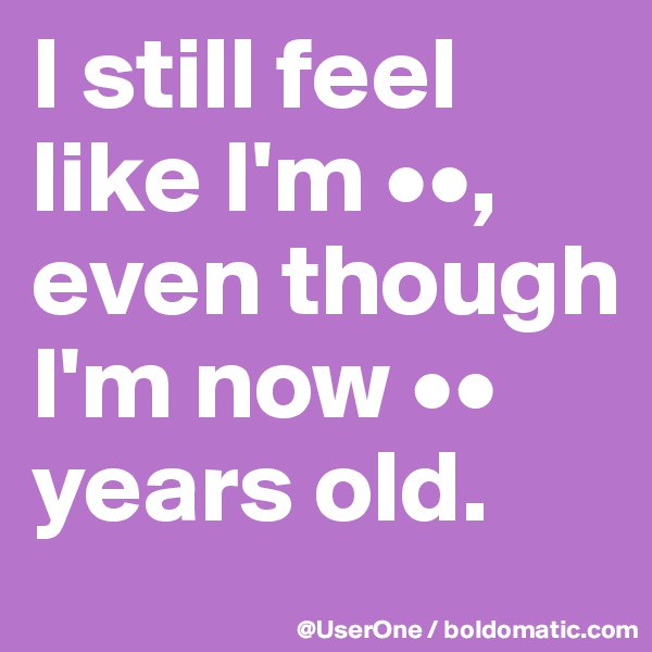 I still feel like I'm ••, even though I'm now •• years old. 