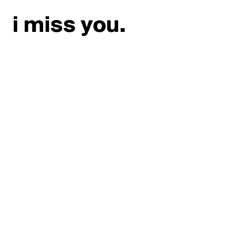 i miss you.







