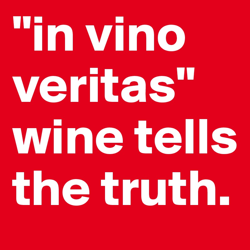 "in vino veritas"
wine tells the truth.