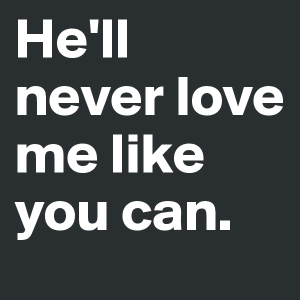 He'll never love me like you can. 