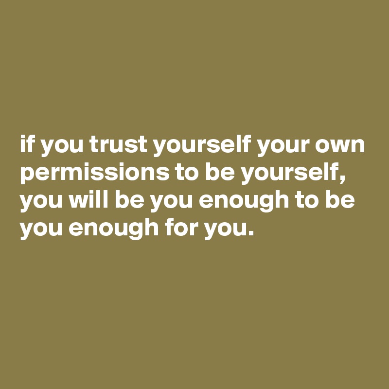 



if you trust yourself your own permissions to be yourself, you will be you enough to be you enough for you.



