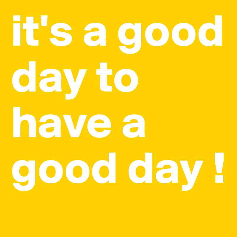 it's a good day to have a good day !