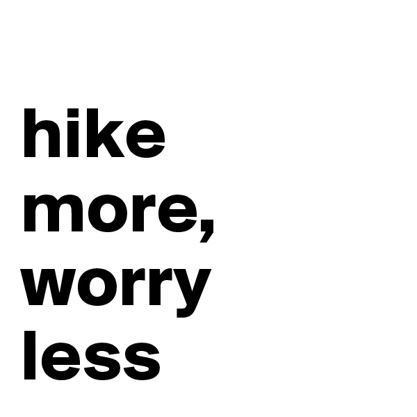 
hike
more,
worry 
less