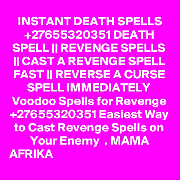 INSTANT DEATH SPELLS +27655320351 DEATH SPELL || REVENGE SPELLS || CAST A REVENGE SPELL FAST || REVERSE A CURSE SPELL IMMEDIATELY  Voodoo Spells for Revenge +27655320351 Easiest Way to Cast Revenge Spells on Your Enemy  . MAMA AFRIKA                                                                                     