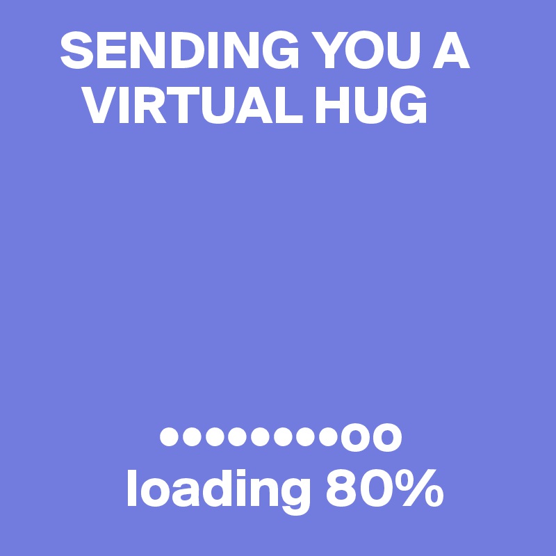    SENDING YOU A  
     VIRTUAL HUG





            ••••••••oo
         loading 80%