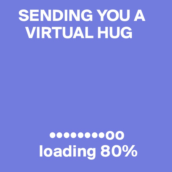    SENDING YOU A  
     VIRTUAL HUG





            ••••••••oo
         loading 80%