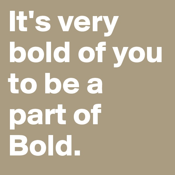 It's very bold of you to be a part of Bold.