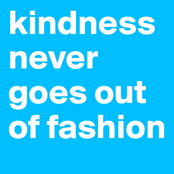 kindness never goes out of fashion