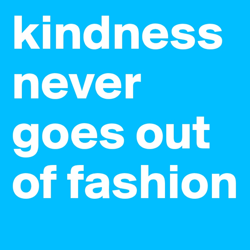 kindness never goes out of fashion