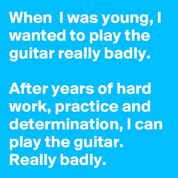 When  I was young, I wanted to play the guitar really badly.

After years of hard work, practice and determination, I can play the guitar.
Really badly.