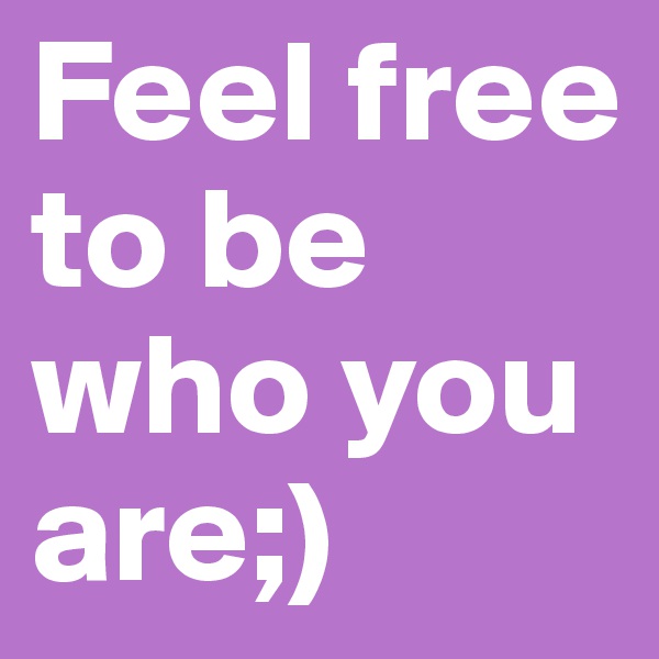 Feel free to be who you are;)