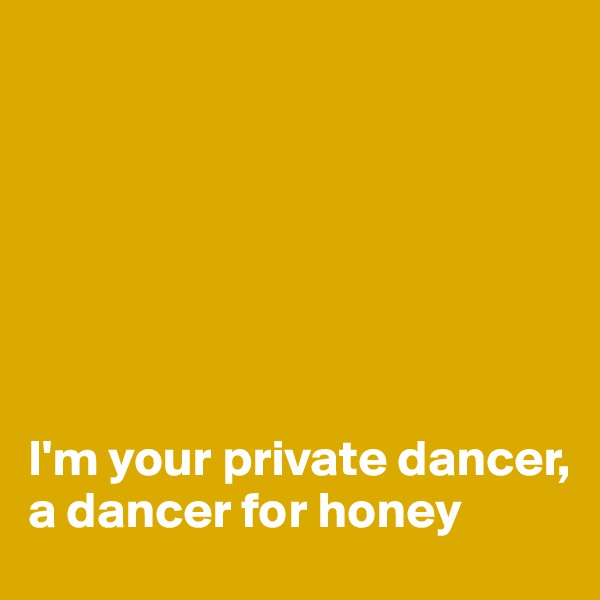 







I'm your private dancer, a dancer for honey