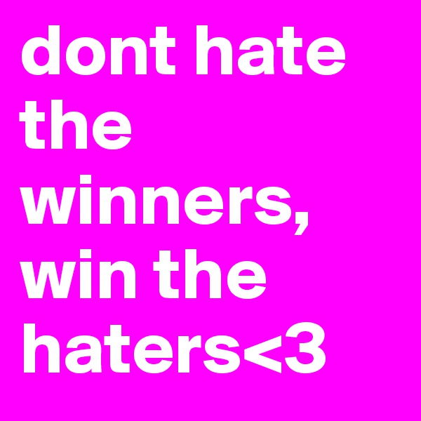 dont hate the winners,  win the haters<3