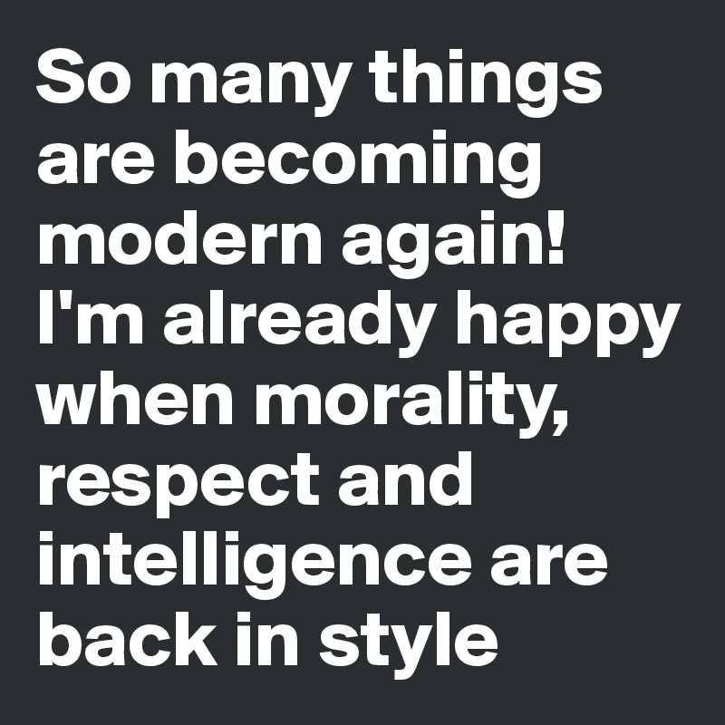 So many things are becoming modern again!
I'm already happy when morality, respect and intelligence are back in style