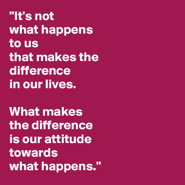 "It's not
what happens 
to us
that makes the 
difference 
in our lives.

What makes
the difference
is our attitude 
towards
what happens."