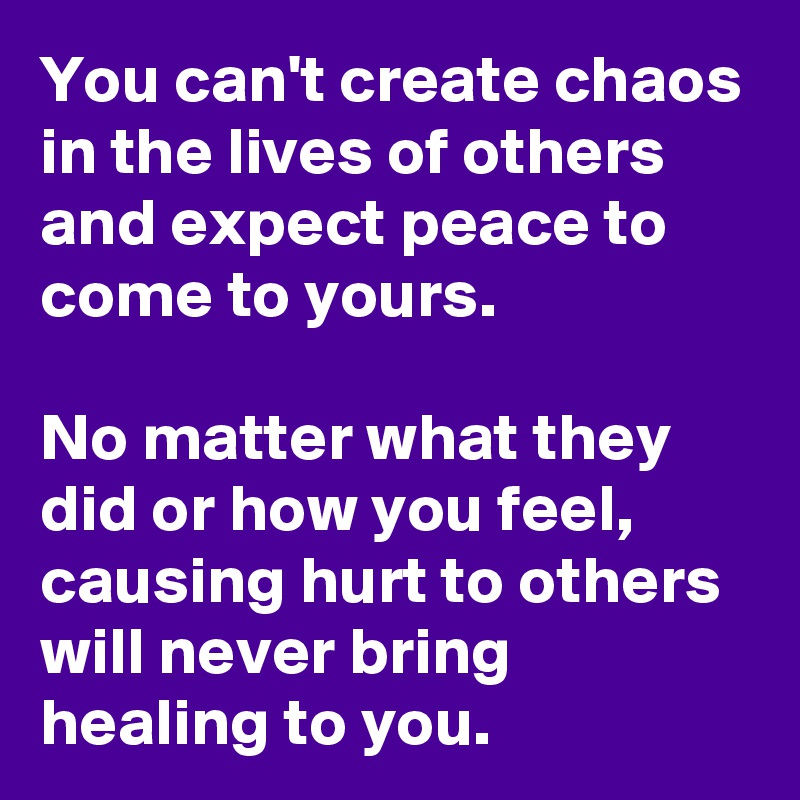 You can't create chaos in the lives of others and expect peace to come to yours. 

No matter what they did or how you feel, causing hurt to others will never bring healing to you.