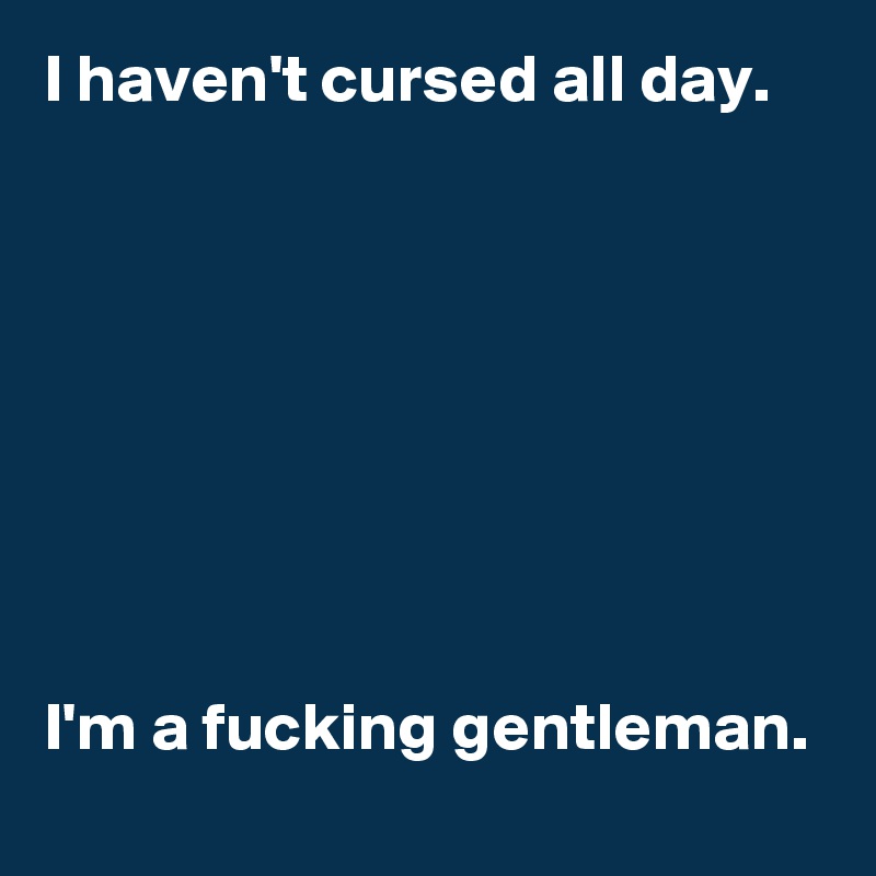 I haven't cursed all day. 








I'm a fucking gentleman. 