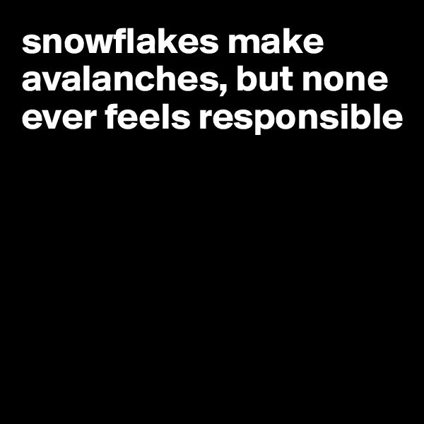 snowflakes make avalanches, but none ever feels responsible





