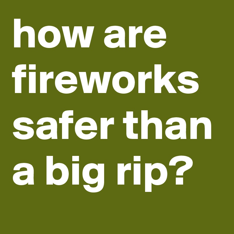 how are fireworks safer than a big rip?