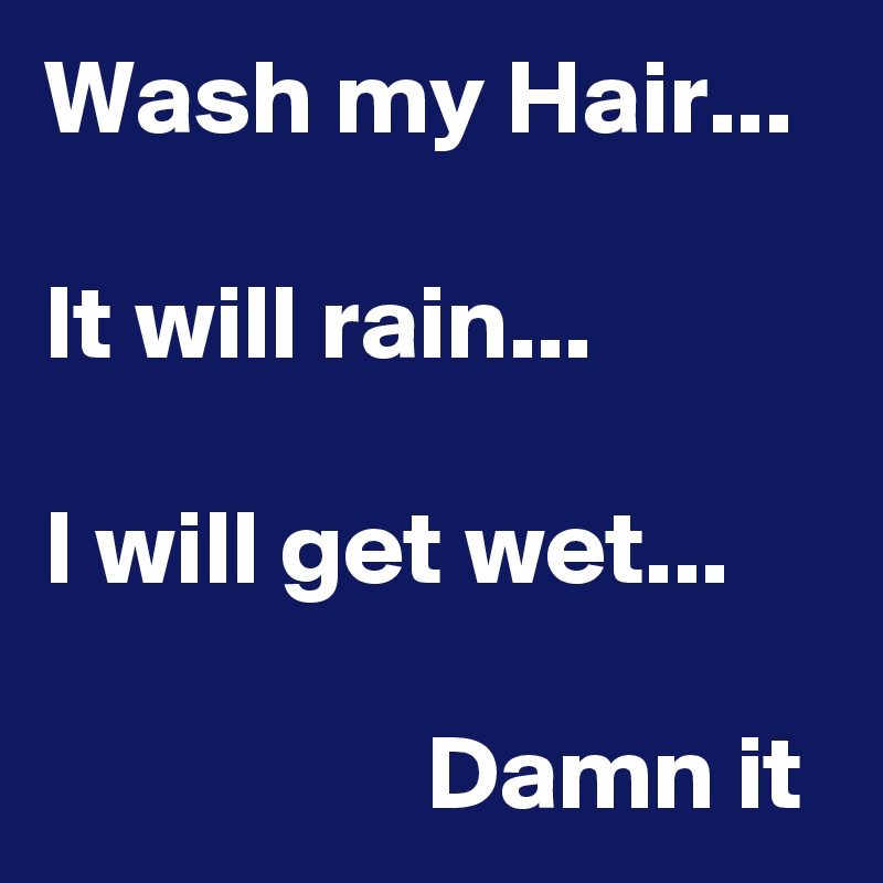 Wash my Hair...

It will rain...

I will get wet...
                 
                  Damn it