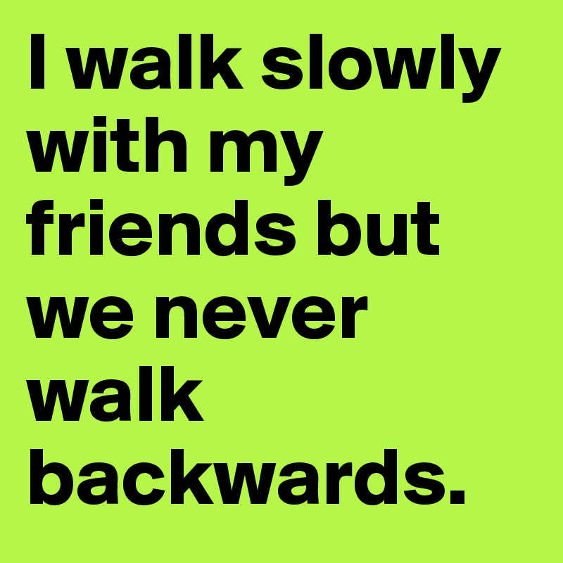 I walk slowly with my friends but we never walk backwards. 