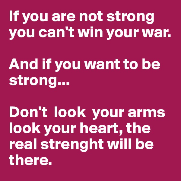 If you are not strong you can't win your war. 
       
And if you want to be strong...
                        
Don't  look  your arms look your heart, the real strenght will be there.