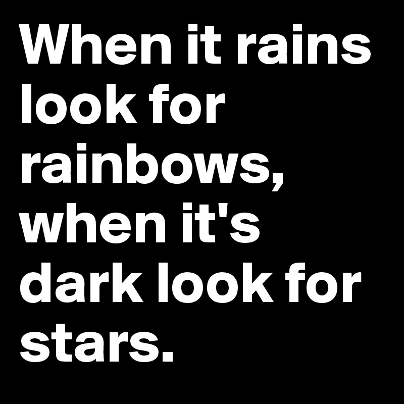 When it rains look for rainbows, when it's dark look for stars. 