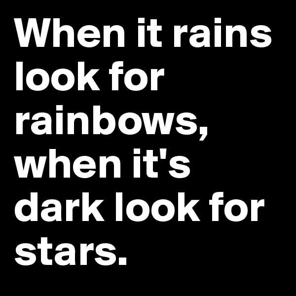 When it rains look for rainbows, when it's dark look for stars. 
