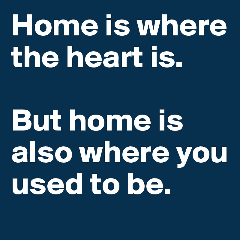 Home is where the heart is. 

But home is also where you used to be. 