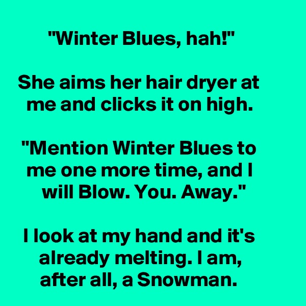 "Winter Blues, hah!"

She aims her hair dryer at me and clicks it on high.

"Mention Winter Blues to me one more time, and I will Blow. You. Away."

I look at my hand and it's already melting. I am, after all, a Snowman. 