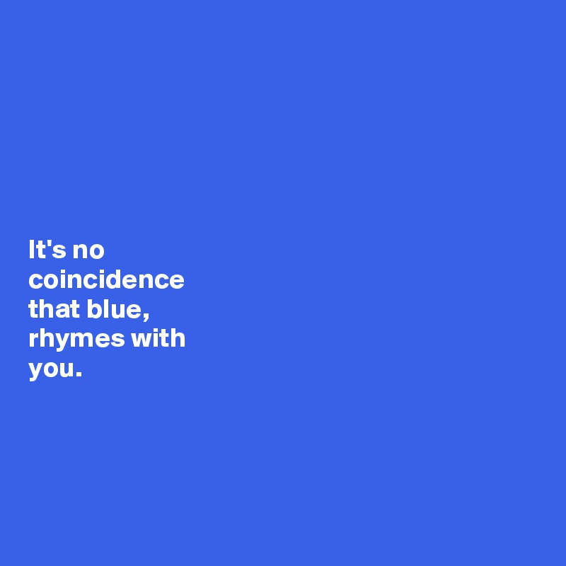 






It's no 
coincidence 
that blue, 
rhymes with 
you. 




