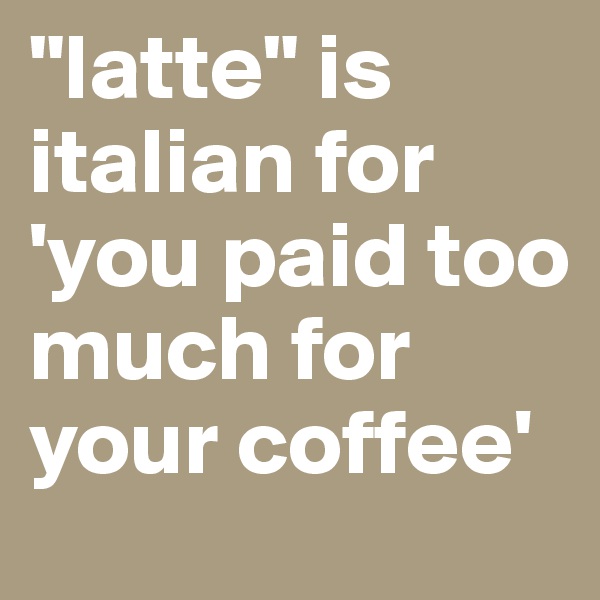 "latte" is italian for 'you paid too much for your coffee' 