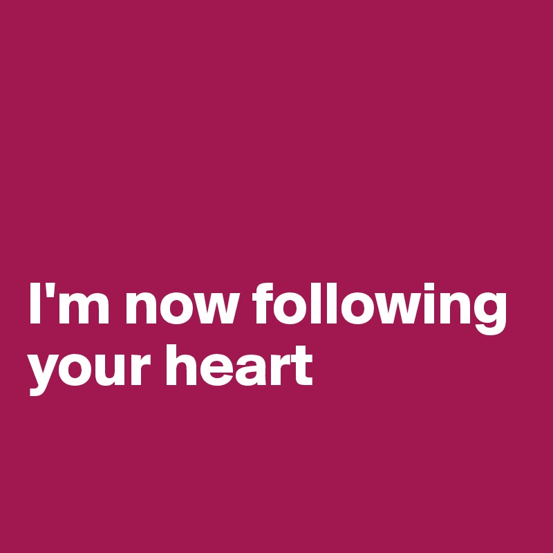 



I'm now following 
your heart

