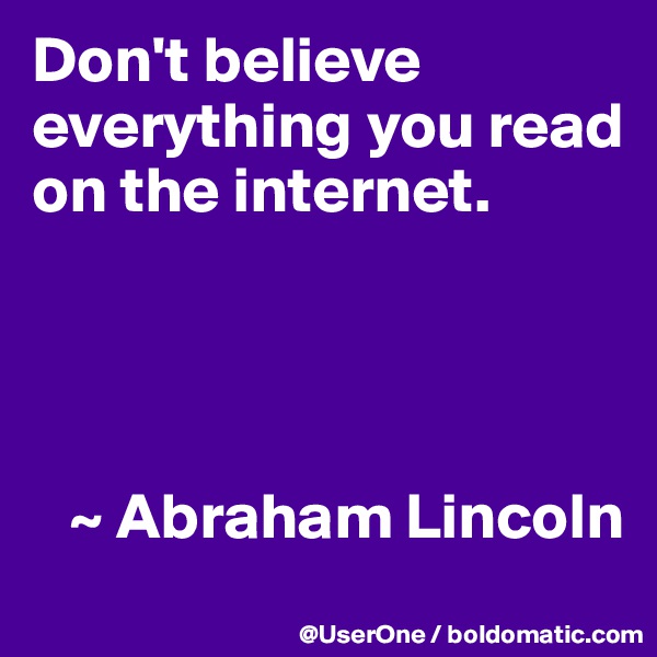 Don't believe everything you read on the internet.




   ~ Abraham Lincoln